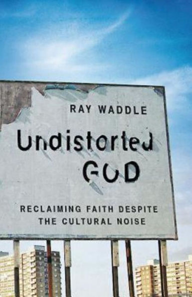 Undistorted God: Reclaiming Faith Despite The Cultural Noise