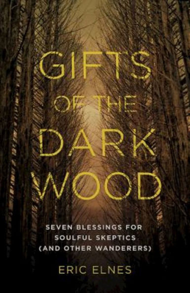 Gifts Of The Dark Wood: Seven Blessings For Soulful Skeptics (And Other Wanderers)