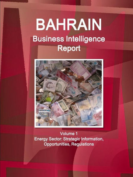 Bahrain Business Intelligence Report Volume 1 Energy Sector: Strategic Information, Opportunities, Regulations (World Strategic And Business Information Library)