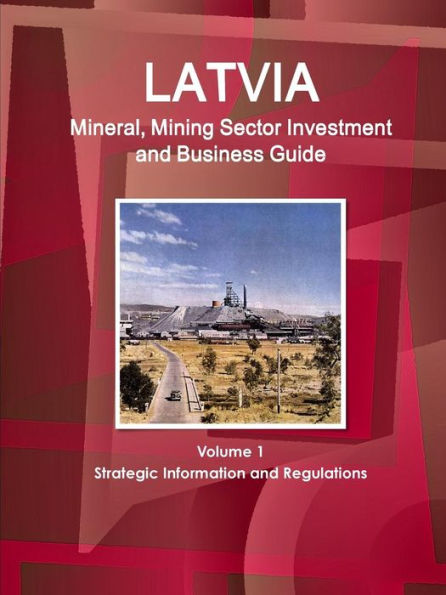 Latvia Mineral, Mining Sector Investment And Business Guide Volume 1 Strategic Information And Regulations