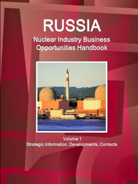 Russia Nuclear Industry Business Opportunities Handbook Volume 1 Strategic Information, Developments, Contacts (World Strategic And Business Information Library)