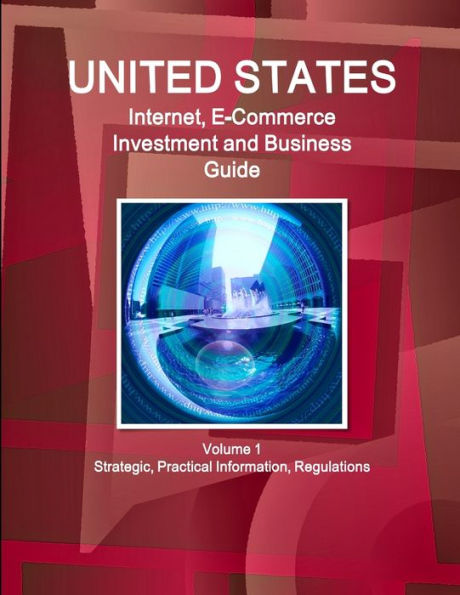 United States Internet, E-Commerce Investment And Business Guide Volume 1 Strategic, Practical Information, Regulations (World Strategic And Business Information Library)