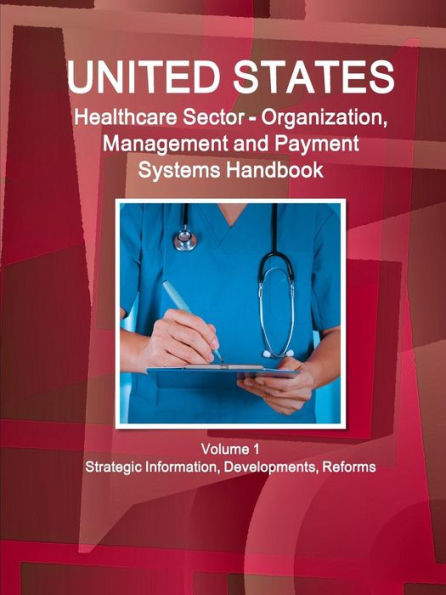 Us Healthcare Sector Organization, Management And Payment Systems Handbook Volume 1 Strategic Information, Developments, Reforms