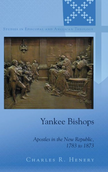 Yankee Bishops: Apostles In The New Republic, 1783 To 1873 (Studies In Episcopal And Anglican Theology)