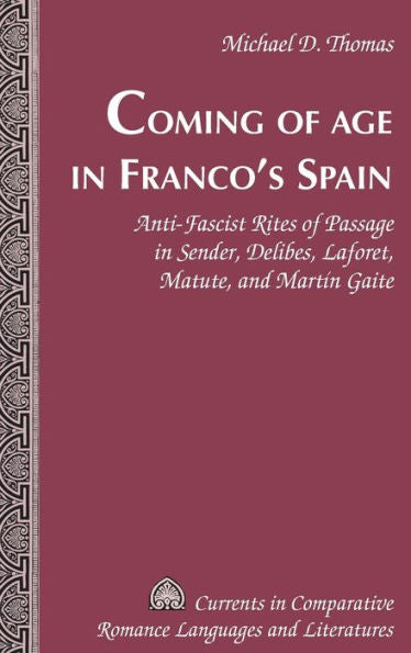 Coming Of Age In Franco's Spain: Anti-Fascist Rites Of Passage In Sender, Delibes, Laforet, Matute, And Martin Gaite (Currents In Comparative Romance Languages And Literatures)