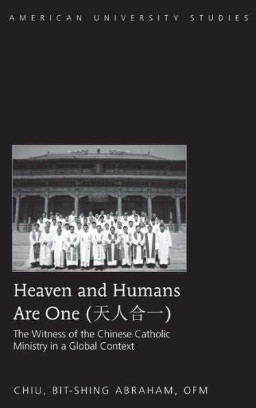 Heaven And Humans Are One: The Witness Of The Chinese Catholic Ministry In A Global Context (American University Studies)