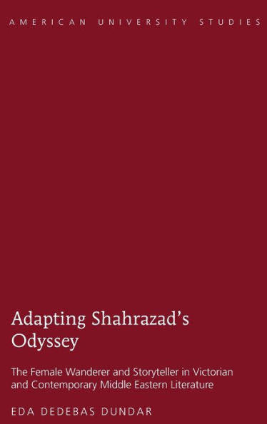 Adapting Shahrazad's Odyssey: The Female Wanderer And Storyteller In Victorian And Contemporary Middle Eastern Literature (American University Studies)