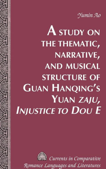 A Study On The Thematic, Narrative, And Musical Structure Of Guan Hanqing's Yuan ?Aju, Injustice To Dou E?(Currents In Comparative Romance Languages And Literatures)