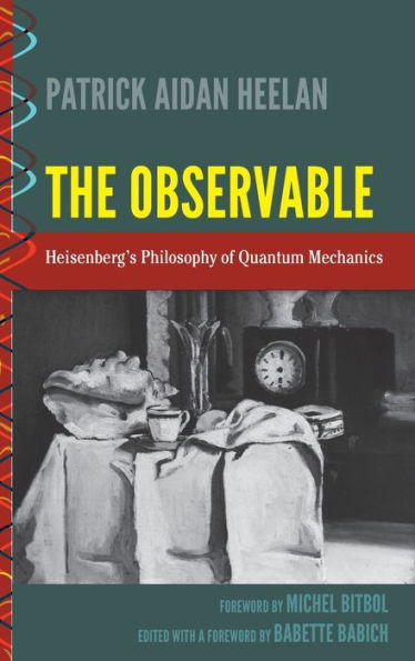 The Observable: Heisenberg's Philosophy Of Quantum Mechanics (History And Philosophy Of Science)