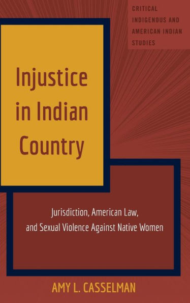 Injustice In Indian Country: Jurisdiction, American Law, And Sexual Violence Against Native Women (Critical Indigenous And American Indian Studies)
