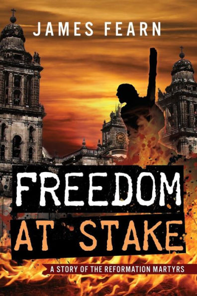 Freedom At Stake: A Story Of The Reformation Martyrs