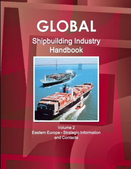 Global Shipbuilding Industry Handbook Volume 2. Eastern Europe - Strategic Information And Contacts