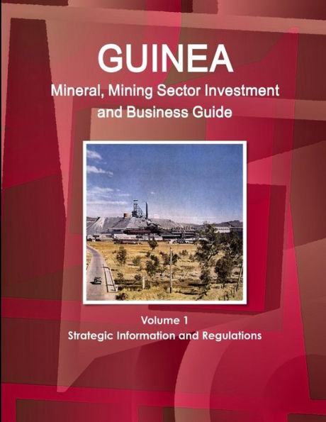 Guinea Mineral, Mining Sector Investment And Business Guide Volume 1 Strategic Information And Regulations