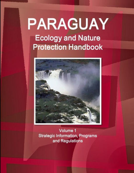 Paraguay Ecology And Nature Protection Handbook Volume 1 Strategic Information, Programs And Regulations
