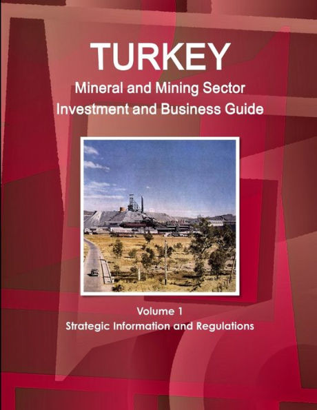 Turkey Mineral And Mining Sector Investment And Business Guide Volume 1 Strategic Information And Regulations