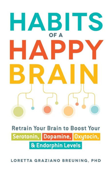 Habits Of A Happy Brain: Retrain Your Brain To Boost Your Serotonin, Dopamine, Oxytocin, & Endorphin Levels