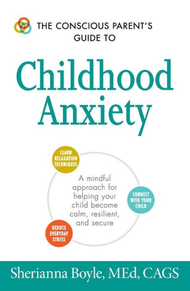 The Conscious Parent's Guide To Childhood Anxiety: A Mindful Approach For Helping Your Child Become Calm, Resilient, And Secure (Conscious Parenting Relationship Series)