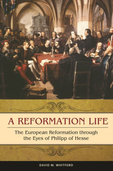 A Reformation Life: The European Reformation Through The Eyes Of Philipp Of Hesse (Praeger Series On The Early Modern World)