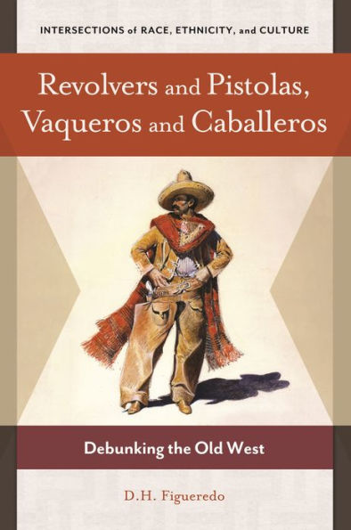 Revolvers And Pistolas, Vaqueros And Caballeros: Debunking The Old West (Intersections Of Race, Ethnicity, And Culture)