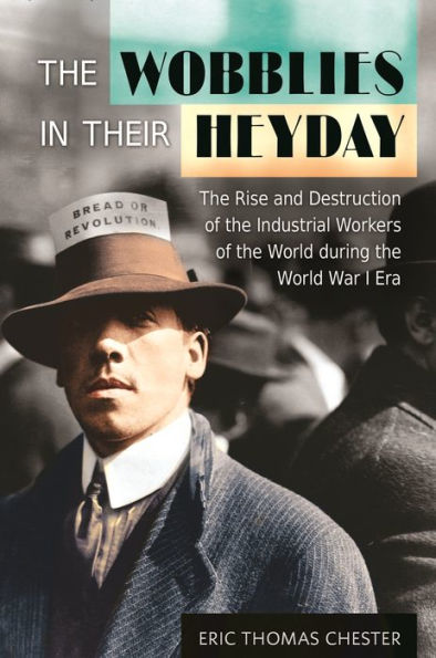 The Wobblies In Their Heyday: The Rise And Destruction Of The Industrial Workers Of The World During The World War I Era