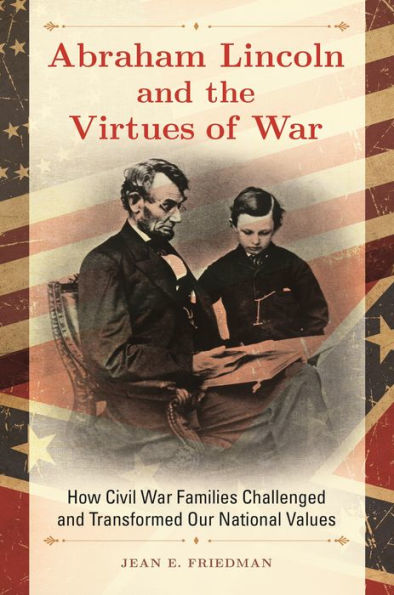 Abraham Lincoln And The Virtues Of War: How Civil War Families Challenged And Transformed Our National Values