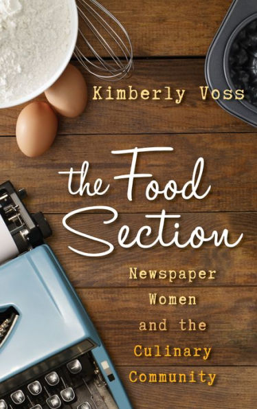 The Food Section: Newspaper Women And The Culinary Community (Rowman & Littlefield Studies In Food And Gastronomy)