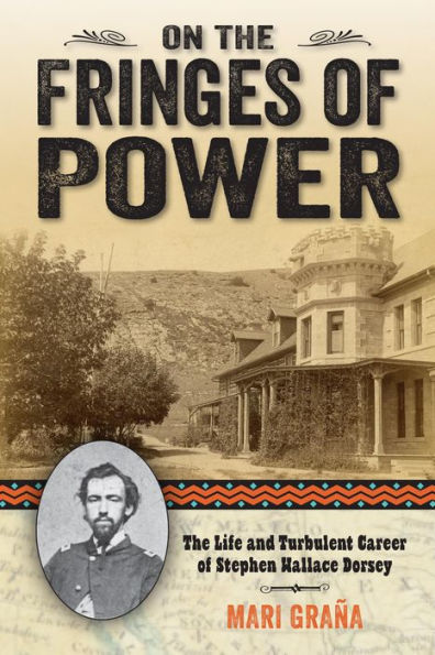 On The Fringes Of Power: The Life And Turbulent Career Of Stephen Wallace Dorsey