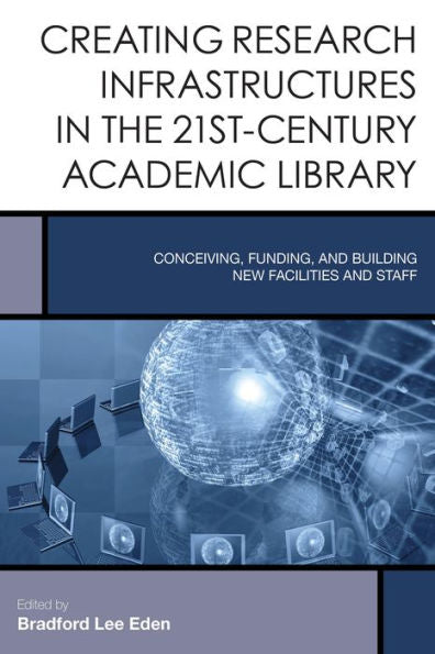 Creating Research Infrastructures In The 21St-Century Academic Library: Conceiving, Funding, And Building New Facilities And Staff (Volume 4) (Creating The 21St-Century Academic Library, 4)