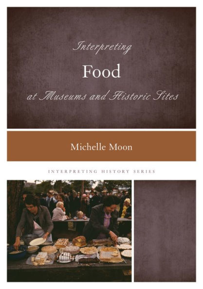 Interpreting Food At Museums And Historic Sites (Volume 6) (Interpreting History, 6)