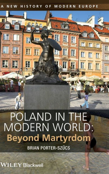 Poland In The Modern World: Beyond Martyrdom (A New History Of Modern Europe)