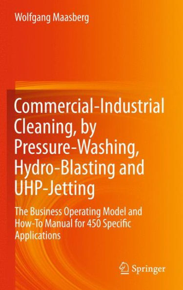 Commercial-Industrial Cleaning, By Pressure-Washing, Hydro-Blasting And Uhp-Jetting: The Business Operating Model And How-To Manual For 450 Specific Applications