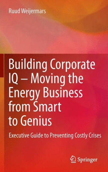 Building Corporate Iq ?Moving The Energy Business From Smart To Genius: Executive Guide To Preventing Costly Crises