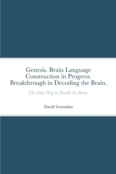 Genesis. Brain Language Construction In Progress. Breakthrough In Decoding The Brain.: The Only Way To Decode The Brain.