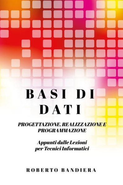 Basi Di Dati - Progettazione, Realizzazione E Programmazione: Appunti Dalle Lezioni Per Tecnici Informatici (Italian Edition)