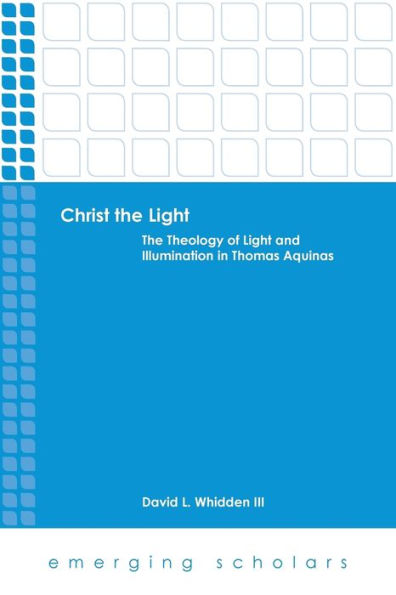 Christ The Light: The Theology Of Light And Illumination In Thomas Aquinas (Emerging Scholars)
