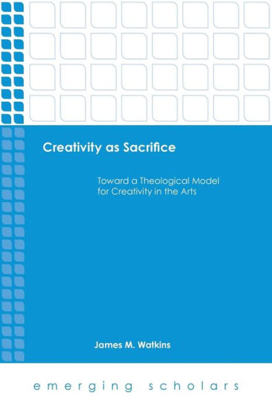 Creativity As Sacrifice: Toward A Theological Model For Creativity In The Arts (Emerging Scholars)