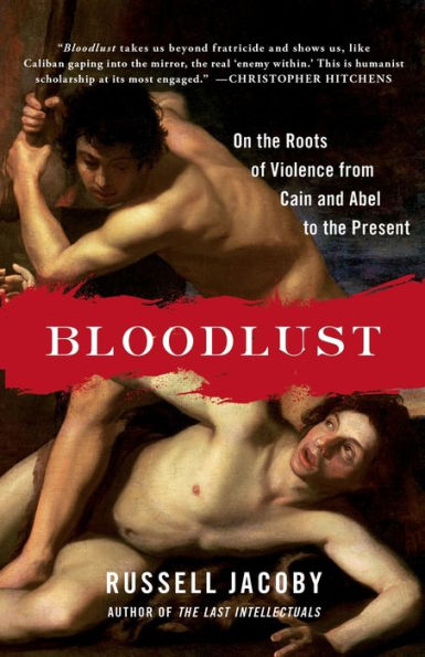 Bloodlust: On The Roots Of Violence From Cain And Abel To The Present