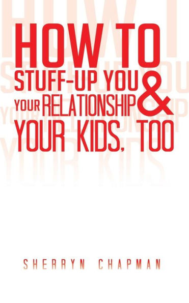 How To Stuff-Up You And Your Relationship And Your Kids, Too