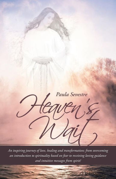 Heaven's Wait: An Inspiring Journey Of Love, Healing And Transformation; From Overcoming An Introduction To Spirituality Based On Fear To Receiving Loving Guidance And Intuitive Messages From Spirit!