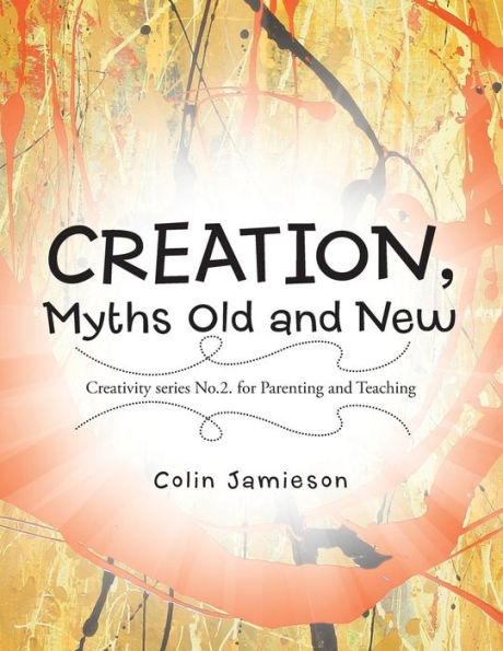 Creation, Myths Old And New: Creativity Series No. 2. For Parenting And Teaching