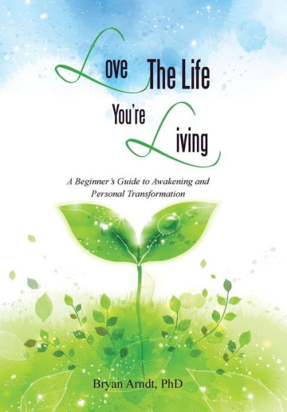 Love The Life You'Re Living: A Beginner's Guide To Awakening And Personal Transformation