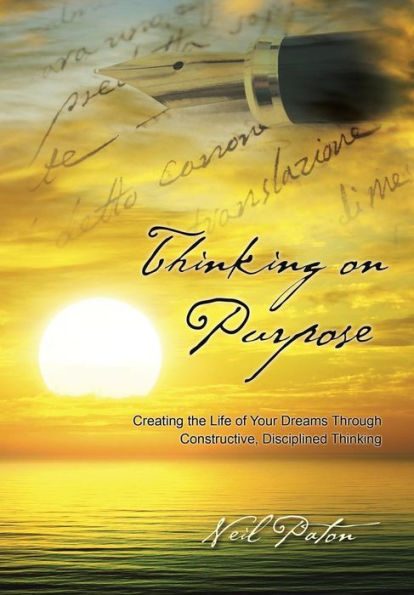Thinking On Purpose: Creating The Life Of Your Dreams Through Constructive, Disciplined Thinking