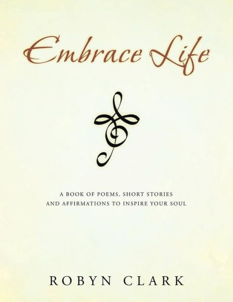 Embrace Life: A Book Of Poems, Short Stories And Affirmations To Inspire Your Soul