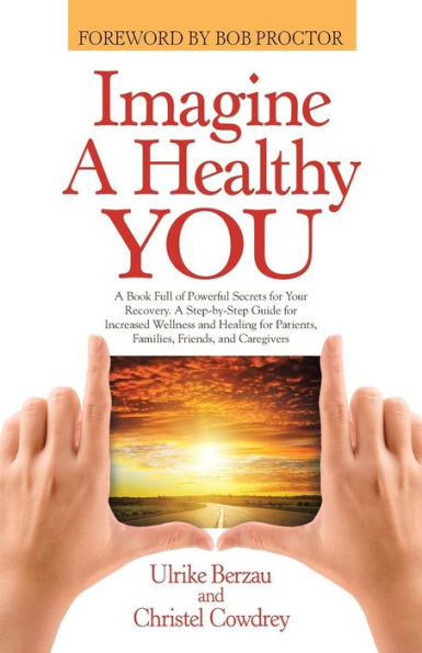 Imagine A Healthy You: A Book Full Of Powerful Secrets For Your Recovery. A Step-By-Step Guide For Increased Wellness And Healing For Patients, Families, Friends, And Caregivers