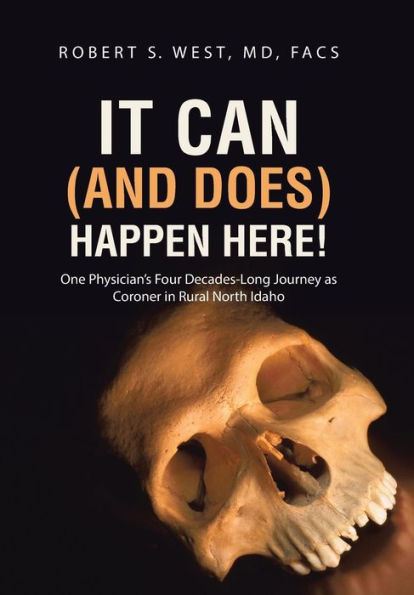 It Can (And Does) Happen Here!: One Physician's Four Decades-Long Journey As Coroner In Rural North Idaho