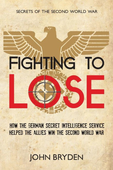 Fighting To Lose: How The German Secret Intelligence Service Helped The Allies Win The Second World War (Secrets Of The Second World War, 1)