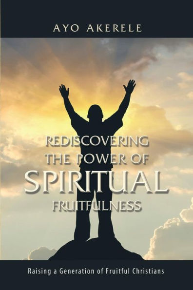 Rediscovering The Power Of Spiritual Fruitfulness: Raising A Generation Of Fruitful Christians