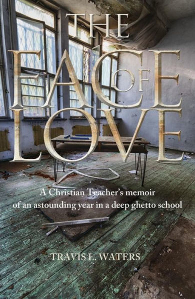 The Face Of Love: A Christian Teacher's Memoir Of An Astounding Year In A Deep Ghetto School