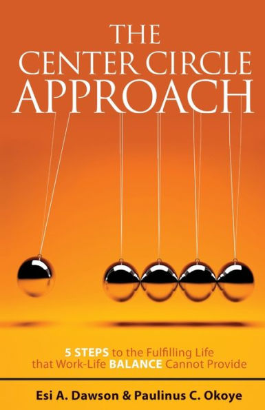 The Center Circle Approach: 5 Steps To The Fulfilling Life That Work-Life Balance Cannot Provide