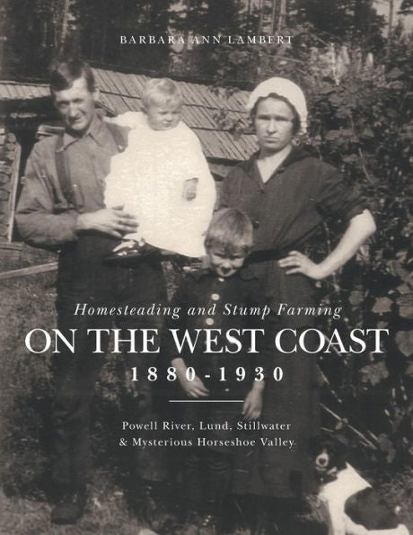 Homesteading And Stump Farming On The West Coast 1880-1930: Powell River, Lund, Stillwater & Mysterious Horseshoe Valley